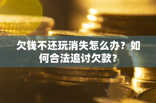 武汉欠钱不还玩消失怎么办？如何合法追讨欠款？