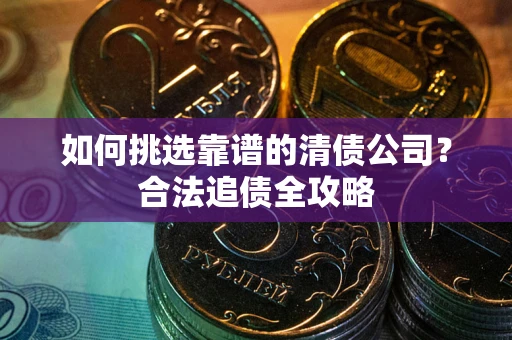 武汉如何挑选靠谱的清债公司?合法追债全攻略 武汉如何挑选靠谱的清债公司?合法追债全攻略