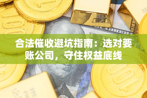 武汉合法催收避坑指南：选对要账公司，守住权益底线