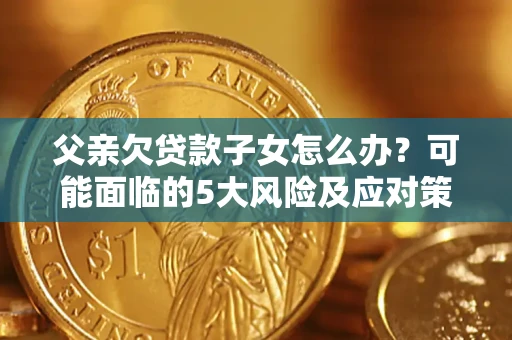 武汉父亲欠贷款子女怎么办?可能面临的5大风险及应对策略 武汉父亲欠贷款子女怎么办?可能面临的5大风险及应对策略