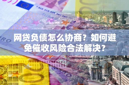 武汉网贷负债怎么协商？如何避免催收风险合法解决？
