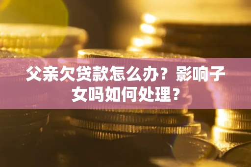 武汉父亲欠贷款怎么办？影响子女吗如何处理？
