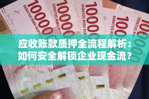 武汉应收账款质押全流程解析：如何安全解锁企业现金流？