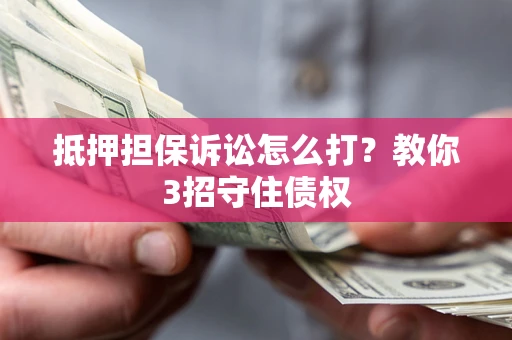 武汉抵押担保诉讼怎么打？教你3招守住债权