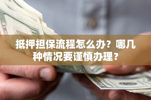 武汉抵押担保流程怎么办？哪几种情况要谨慎办理？