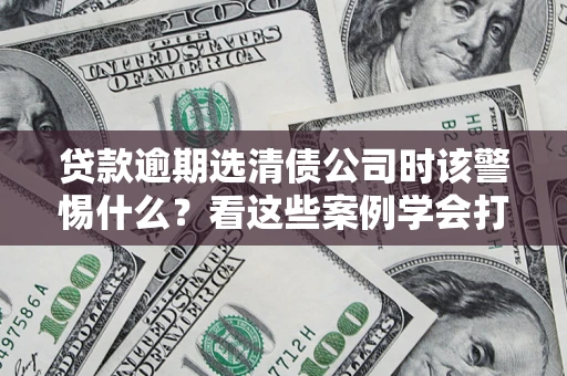 武汉贷款逾期选清债公司时该警惕什么？看这些案例学会打翻身仗