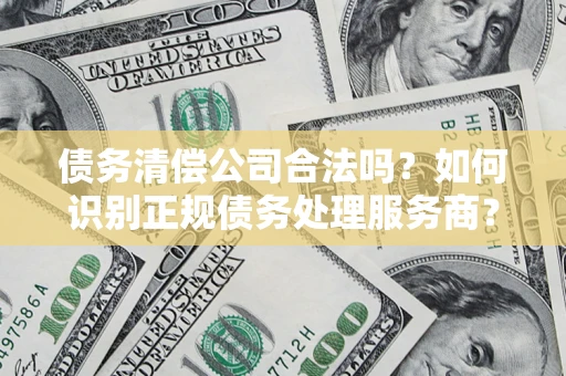 武汉债务清偿公司合法吗？如何识别正规债务处理服务商？