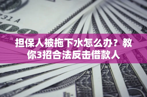 武汉担保人被拖下水怎么办？教你3招合法反击借款人