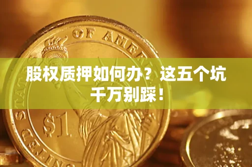 武汉股权质押如何办？这五个坑千万别踩！