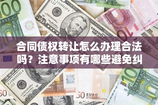武汉合同债权转让怎么办理合法吗？注意事项有哪些避免纠纷？