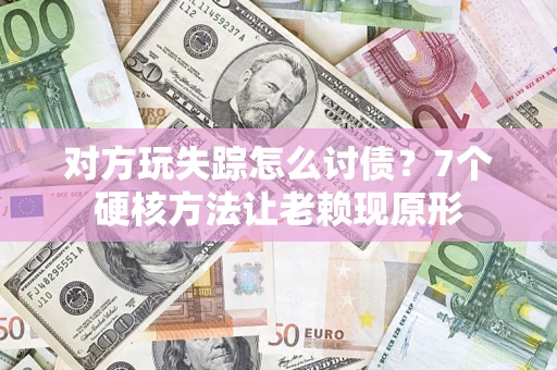 武汉对方玩失踪怎么讨债？7个硬核方法让老赖现原形