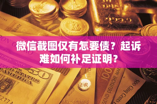 武汉微信截图仅有怎要债？起诉难如何补足证明？
