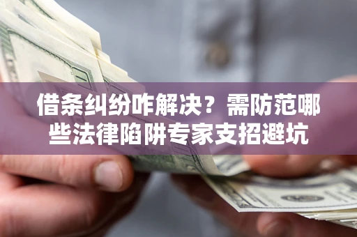 武汉借条纠纷咋解决？需防范哪些法律陷阱专家支招避坑