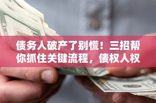 武汉债务人破产了别慌！三招帮你抓住关键流程，债权人权益不再缩水