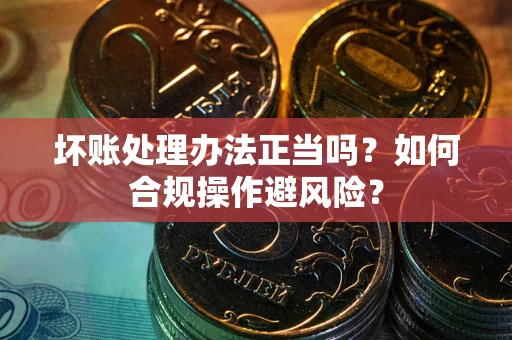 武汉坏账处理办法正当吗？如何合规操作避风险？