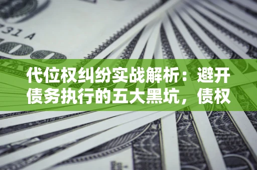 武汉代位权纠纷实战解析：避开债务执行的五大黑坑，债权人必看指南