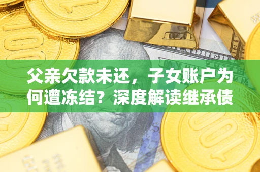 武汉父亲欠款未还，子女账户为何遭冻结？深度解读继承债务迷局