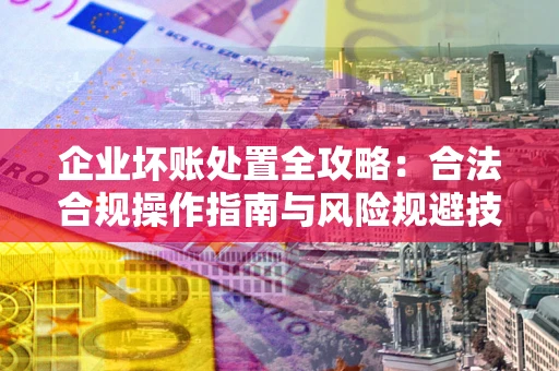 武汉企业坏账处置全攻略：合法合规操作指南与风险规避技巧解析