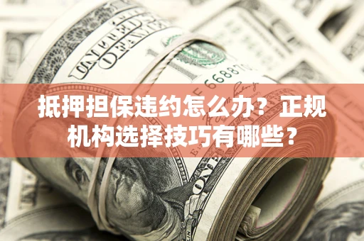 武汉抵押担保违约怎么办？正规机构选择技巧有哪些？