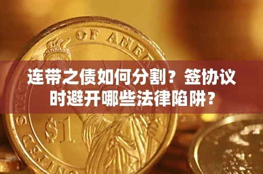 武汉连带之债如何分割？签协议时避开哪些法律陷阱？