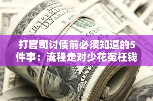 武汉打官司讨债前必须知道的5件事：流程走对少花冤枉钱