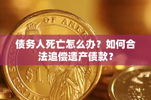 武汉债务人死亡怎么办？如何合法追偿遗产债款？