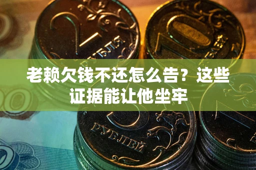 武汉老赖欠钱不还怎么告？这些证据能让他坐牢