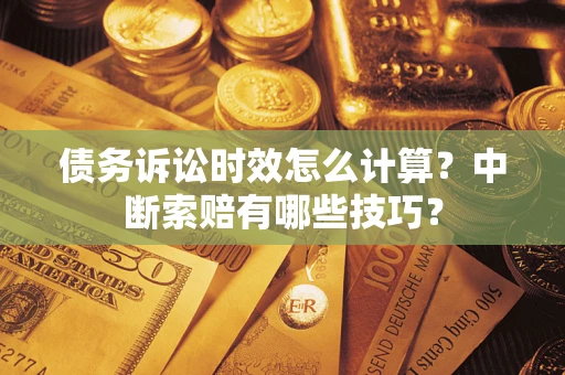 武汉债务诉讼时效怎么计算？中断索赔有哪些技巧？
