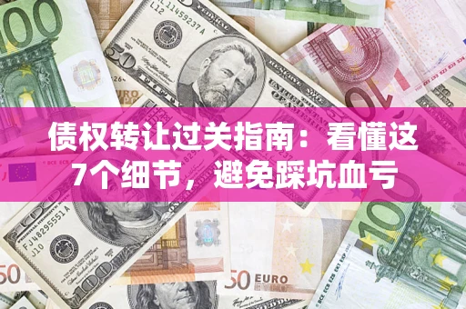 武汉债权转让过关指南：看懂这7个细节，避免踩坑血亏
