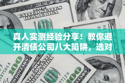 武汉真人实测经验分享！教你避开清债公司八大陷阱，选对机构少走十年弯路