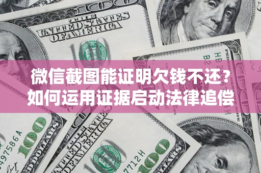 武汉微信截图能证明欠钱不还？如何运用证据启动法律追偿程序？