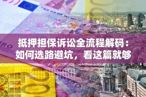 武汉抵押担保诉讼全流程解码：如何选路避坑，看这篇就够了