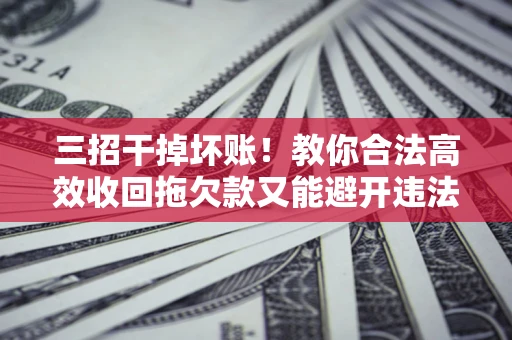 武汉三招干掉坏账！教你合法高效收回拖欠款又能避开违法雷区