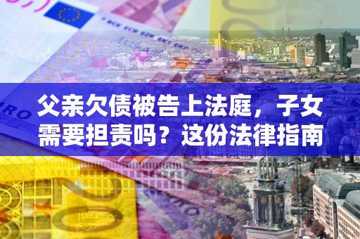 武汉父亲欠债被告上法庭，子女需要担责吗？这份法律指南必须看完