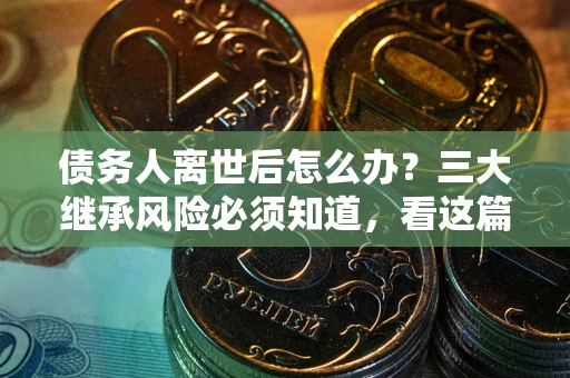 武汉债务人离世后怎么办？三大继承风险必须知道，看这篇就够了