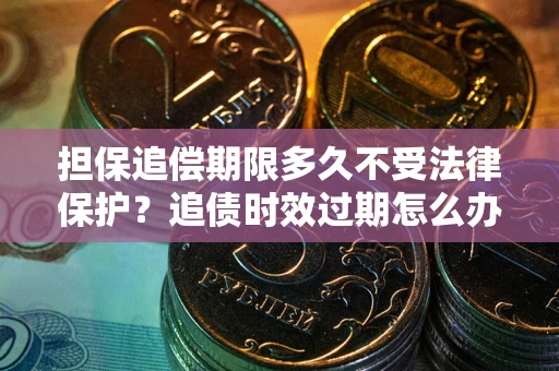 武汉担保追偿期限多久不受法律保护？追债时效过期怎么办？