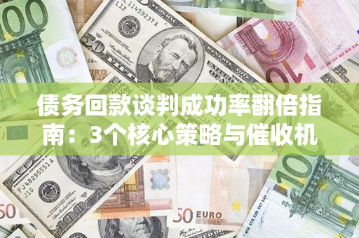武汉债务回款谈判成功率翻倍指南：3个核心策略与催收机构避坑法则