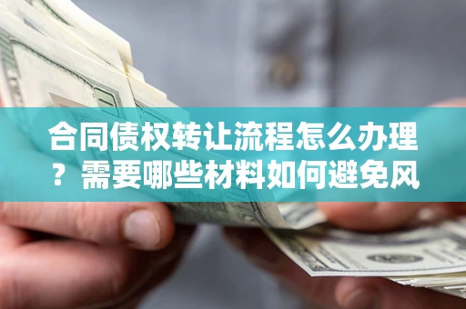 武汉合同债权转让流程怎么办理？需要哪些材料如何避免风险？