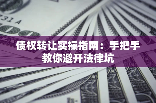 武汉债权转让实操指南：手把手教你避开法律坑