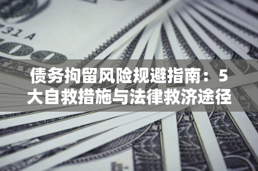 武汉债务拘留风险规避指南：5大自救措施与法律救济途径