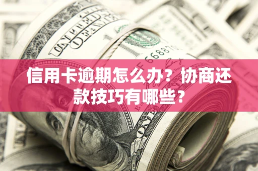 武汉信用卡逾期怎么办？协商还款技巧有哪些？