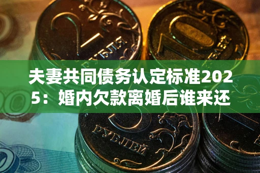 武汉夫妻共同债务认定标准2025:婚内欠款离婚后谁来还? 武汉夫妻共同债务认定标准2025:婚内欠款离婚后谁来还?