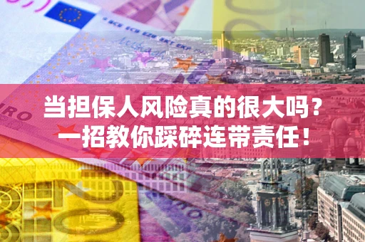 武汉当担保人风险真的很大吗？一招教你踩碎连带责任！