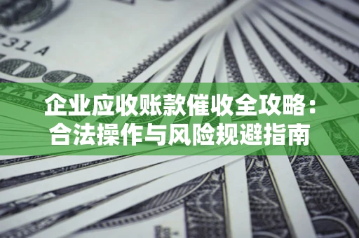 武汉企业应收账款催收全攻略：合法操作与风险规避指南