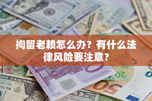 武汉拘留老赖怎么办？有什么法律风险要注意？