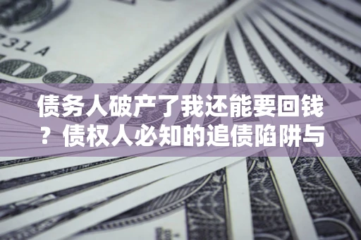 武汉债务人破产了我还能要回钱？债权人必知的追债陷阱与破局之道
