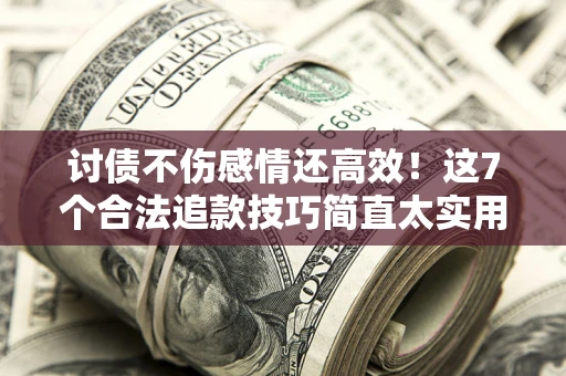 武汉讨债不伤感情还高效！这7个合法追款技巧简直太实用