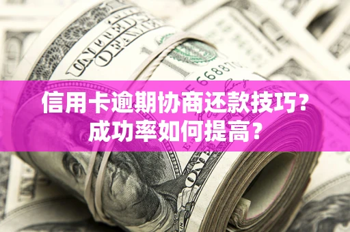 武汉信用卡逾期协商还款技巧？成功率如何提高？