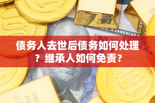 武汉债务人去世后债务如何处理？继承人如何免责？