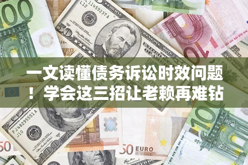 武汉一文读懂债务诉讼时效问题！学会这三招让老赖再难钻空子